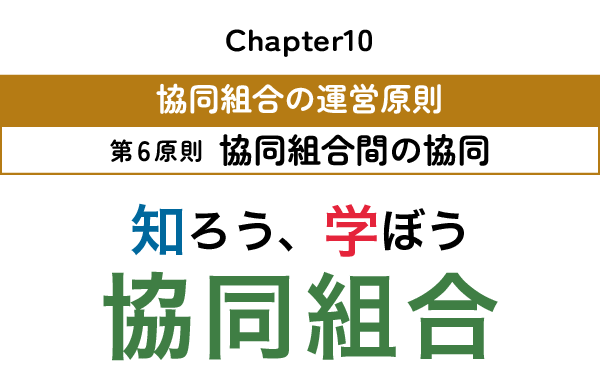 知ろう、学ぼう　協同組合「chapter10：協同組合の運営原則～第6原則　協同組合間の協同～」